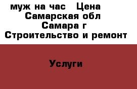 муж на час › Цена ­ 1 - Самарская обл., Самара г. Строительство и ремонт » Услуги   . Самарская обл.,Самара г.